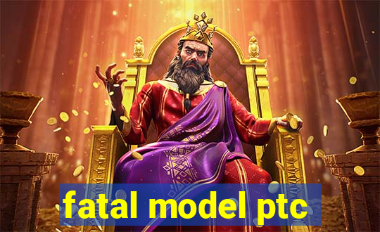 fatal model ptc